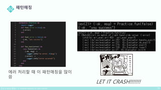 에러 처리할 때 이 패턴매칭을 많이
씀
LET IT CRASH!!!!!!!
 
