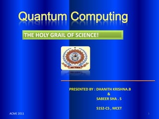 THE HOLY GRAIL OF SCIENCE!




                           PRESENTED BY : DHANITH KRISHNA.B
                                               &
                                          SABEER SHA . S

                                         S1S2-CS , MCET
ACME 2011                                                     1
 
