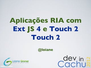 Aplicações RIA com
 Ext JS 4 e Touch 2
      Touch 2
       @loiane
 