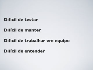 Difícil de testar

Difícil de manter

Difícil de trabalhar em equipe

Difícil de entender
 