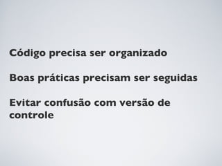 Código precisa ser organizado

Boas práticas precisam ser seguidas

Evitar confusão com versão de
controle
 