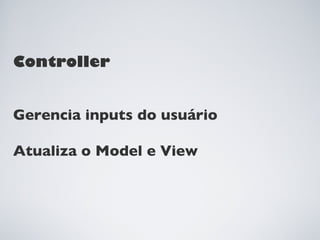 Controller


Gerencia inputs do usuário

Atualiza o Model e View
 