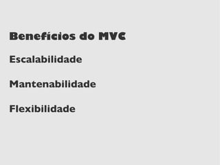 Benefícios do MVC

Escalabilidade

Mantenabilidade

Flexibilidade
 