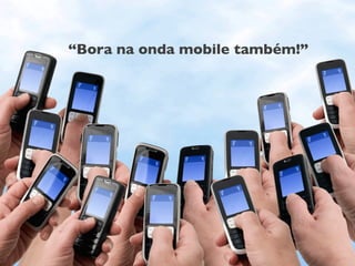 “Bora na onda mobile também!”
 