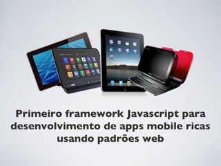 Primeiro framework Javascript para
desenvolvimento de apps mobile ricas
        usando padrões web
 