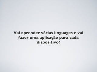 Vai aprender várias linguages e vai
  fazer uma aplicação para cada
           dispositivo?
 