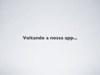 Voltando a nossa app...
 