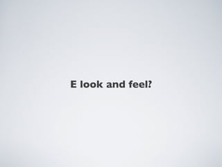 E look and feel?
 