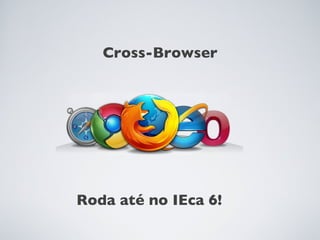 Cross-Browser




Roda até no IEca 6!
 