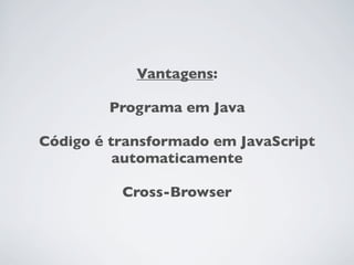 Vantagens:

        Programa em Java

Código é transformado em JavaScript
          automaticamente

          Cross-Browser
 