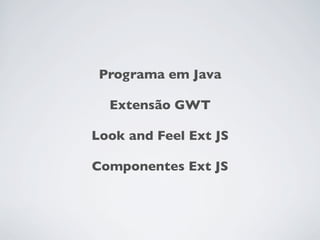 Programa em Java

  Extensão GWT

Look and Feel Ext JS

Componentes Ext JS
 