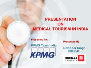Presented To:
KPMG Team India
PRESENTATION
ON
MEDICAL TOURISM IN INDIA
Presented By:
Devinder Singh
MBA (B&F)
 