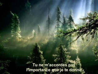 Tu ne m'accordes pas
l'importance que je te donne
 