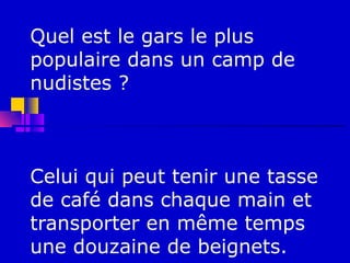 Quel est le gars le plus
populaire dans un camp de
nudistes ?



Celui qui peut tenir une tasse
de café dans chaque main et
transporter en même temps
une douzaine de beignets.
 