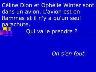 Céline Dion et Ophélie Winter sont
dans un avion. L'avion est en
flammes et il n'y a qu'un seul
parachute.
         Qui va le prendre ?



                  On s'en fout.
 