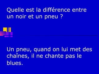 Quelle est la différence entre
un noir et un pneu ?




Un pneu, quand on lui met des
chaînes, il ne chante pas le
blues.
 