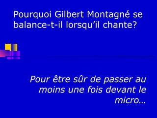 Pourquoi Gilbert Montagné se
balance-t-il lorsqu’il chante?




   Pour être sûr de passer au
     moins une fois devant le
                      micro…
 