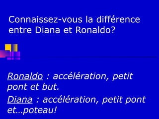 Connaissez-vous la différence
entre Diana et Ronaldo?




Ronaldo : accélération, petit
pont et but.
Diana : accélération, petit pont
et…poteau!
 