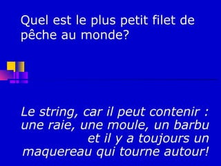 Quel est le plus petit filet de
pêche au monde?




Le string, car il peut contenir :
une raie, une moule, un barbu
            et il y a toujours un
maquereau qui tourne autour!
 