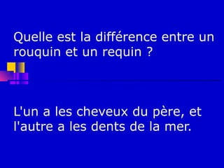 Quelle est la différence entre un
rouquin et un requin ?



L'un a les cheveux du père, et
l'autre a les dents de la mer.
 