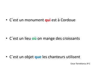 • C´est un monument qui est à Cordoue
• C´est un lieu où on mange des croissants
• C´est un objet que les chanteurs utilisent
Cesar Torreblanca 3º C
 