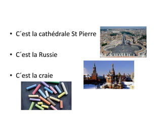 • C´est la cathédrale St Pierre
• C´est la Russie
• C´est la craie
 