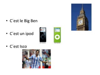 • C´est le Big Ben
• C´est un ipod
• C´est Isco
 