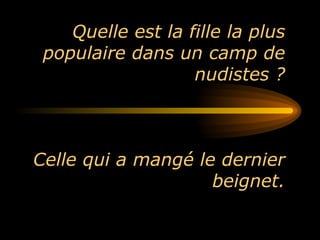 Quelle est la fille la plus populaire dans un camp de nudistes ? Celle qui a mangé le dernier beignet. 