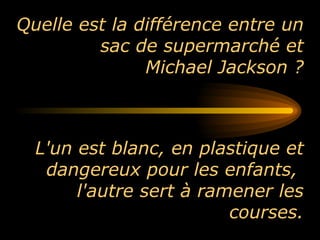 Quelle est la différence entre un sac de supermarché et  Michael Jackson ? L'un est blanc, en plastique et dangereux pour les enfants,  l'autre sert à ramener les courses. 