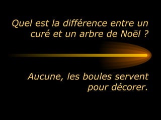 Quel est la différence entre un curé et un arbre de Noël ? Aucune, les boules servent pour décorer. 