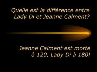 Quelle est la différence entre Lady Di et Jeanne Calment? Jeanne Calment est morte à 120, Lady Di à 180! 