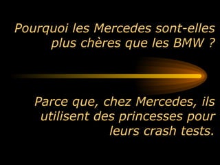 Pourquoi les Mercedes sont-elles plus chères que les BMW ? Parce que, chez Mercedes, ils utilisent des princesses pour leurs crash tests. 