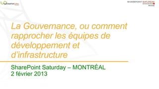La Gouvernance, ou comment
rapprocher les équipes de
développement et
d’infrastructure
SharePoint Saturday – MONTRÉAL
2 février 2013
 