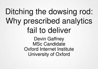 Ditching the dowsing rod:
Why prescribed analytics
       fail to deliver
         Devin Gaffney
        MSc Candidate
     Oxford Internet Institute
      University of Oxford
 