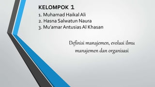 KELOMPOK 1
1. Muhamad HaikalAli
2. Hasna Salwatun Naura
3. Mu’amarAntusias Al Khasan
Definisi manajemen, evolusi ilmu
manajemen dan organisasi
 