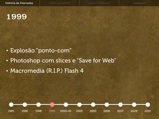 história da Interwebz          como consertar?          como continuar?           exemplos




1999


   Explosão “ponto-com”
   Photoshop com slices e “Save for Web”
   Macromedia (R.I.P.) Flash 4




  1991      1996        1998   1999    2000-02   2003    2005     2006    2007   2009    2010
 