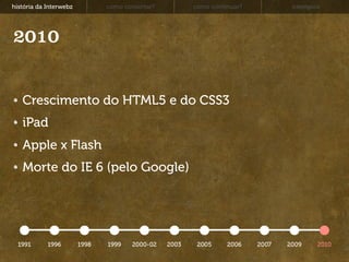 história da Interwebz          como consertar?          como continuar?           exemplos




2010


   Crescimento do HTML5 e do CSS3
   iPad
   Apple x Flash
   Morte do IE 6 (pelo Google)




  1991      1996        1998   1999    2000-02   2003    2005     2006    2007   2009    2010
 