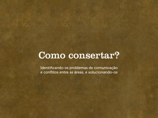 Como consertar?
Identiﬁcando os problemas de comunicação
e conﬂitos entre as áreas, e solucionando-os
 