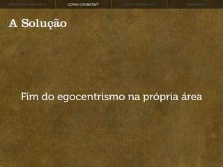 história da Interwebz   como consertar?   como continuar?   exemplos




A Solução




       Fim do egocentrismo na própria área
 