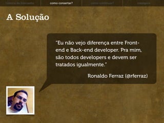 história da Interwebz   como consertar?    como continuar?    exemplos




A Solução

                           “Eu não vejo diferença entre Front-
                           end e Back-end developer. Pra mim,
                           são todos developers e devem ser
                           tratados igualmente.”

                                          Ronaldo Ferraz (@rferraz)
 