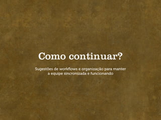 Como continuar?
Sugestões de workﬂows e organização para manter
      a equipe sincronizada e funcionando
 