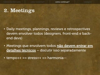 história da Interwebz   como consertar?   como continuar?   exemplos




2. Meetings


   Daily meetings, plannings, reviews e retrospectives
   devem envolver todos (designers, front-end e back-
   end devs)

   Meetings que envolvem todos não devem entrar em
   detalhes técnicos – discutir isso separadamente

   tempo++ == stress++ == harmonia--
 