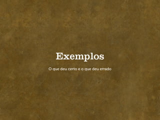 Exemplos
O que deu certo e o que deu errado
 