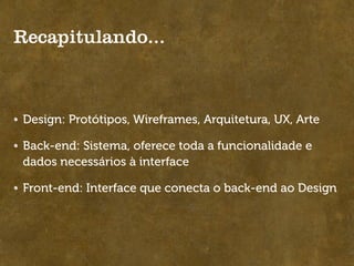 Recapitulando...



Design: Protótipos, Wireframes, Arquitetura, UX, Arte

Back-end: Sistema, oferece toda a funcionalidade e
dados necessários à interface

Front-end: Interface que conecta o back-end ao Design
 