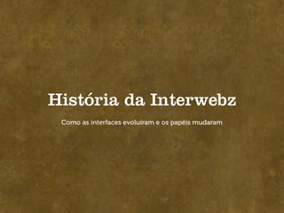 História da Interwebz
 Como as interfaces evoluíram e os papéis mudaram
 