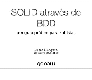 SOLID através de
     BDD
 um guia prático para rubistas


         Lucas Húngaro
         software developer
 