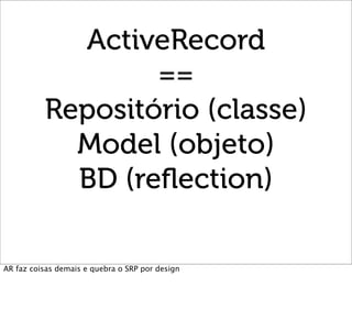 ActiveRecord
                  ==
          Repositório (classe)
            Model (objeto)
            BD (reﬂection)

AR...