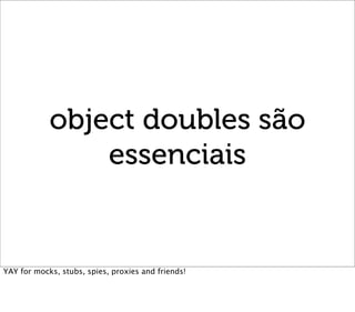 object doubles são
                essenciais


YAY for mocks, stubs, spies, proxies and friends!
 