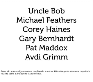 Uncle Bob
               Michael Feathers
                Corey Haines
               Gary Bernhardt
                 Pat ...