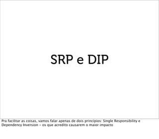 SRP e DIP



Pra facilitar as coisas, vamos falar apenas de dois princípios: Single Responsibility e
Dependency Inversion ...